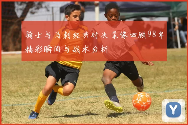 骑士与马刺经典对决录像回顾98年精彩瞬间与战术分析