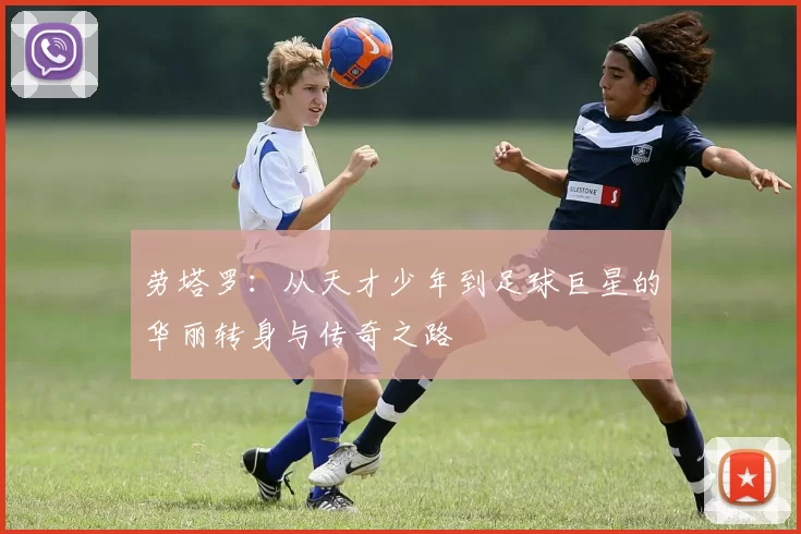 劳塔罗：从天才少年到足球巨星的华丽转身与传奇之路