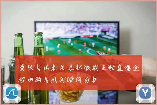 曼联与热刺足总杯激战正酣直播全程回顾与精彩瞬间分析