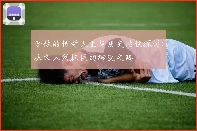 李禄的传奇人生与历史地位探讨：从文人到权臣的转变之路