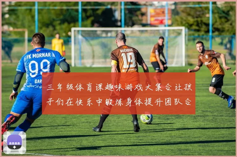 三年级体育课趣味游戏大集合让孩子们在快乐中锻炼身体提升团队合作能力