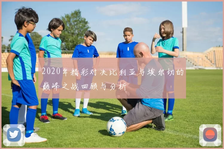 2020年精彩对决比利亚与埃尔切的巅峰之战回顾与分析