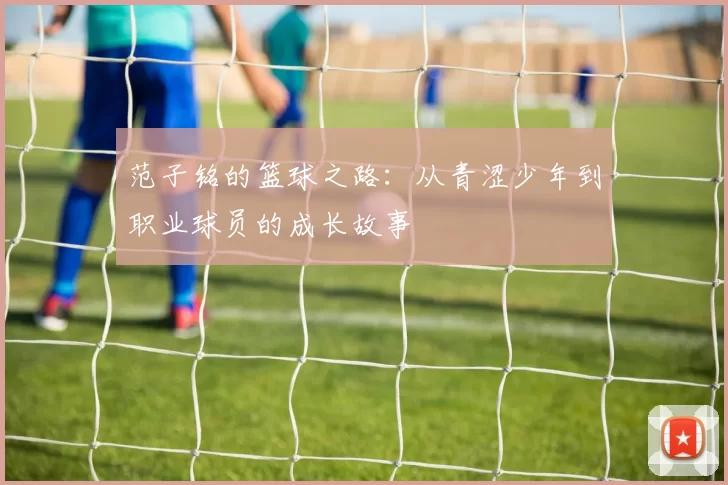 范子铭的篮球之路：从青涩少年到职业球员的成长故事