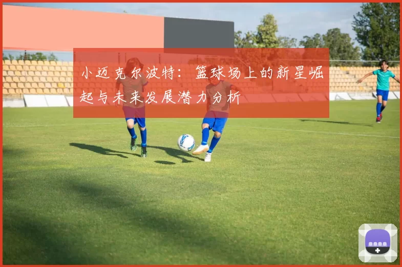 小迈克尔波特：篮球场上的新星崛起与未来发展潜力分析