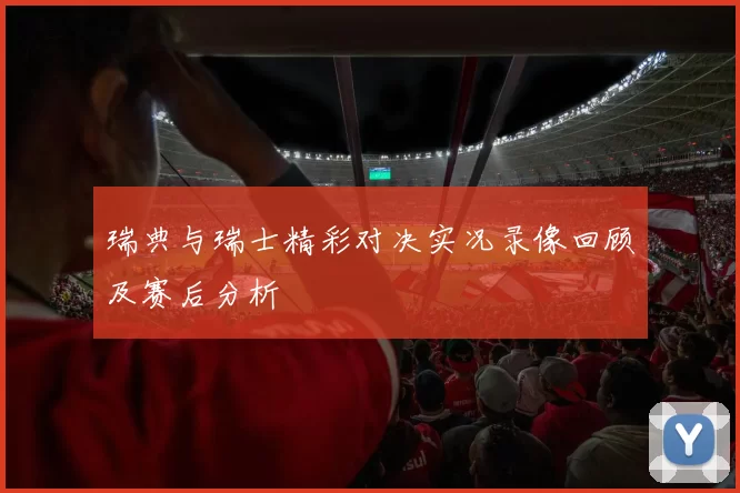 瑞典与瑞士精彩对决实况录像回顾及赛后分析