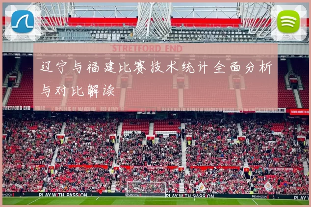 辽宁与福建比赛技术统计全面分析与对比解读