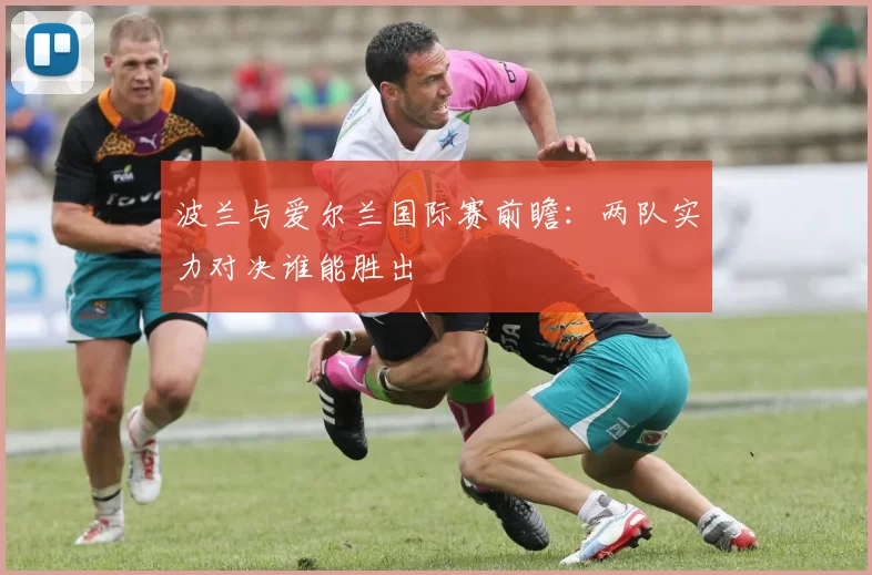 波兰与爱尔兰国际赛前瞻：两队实力对决谁能胜出