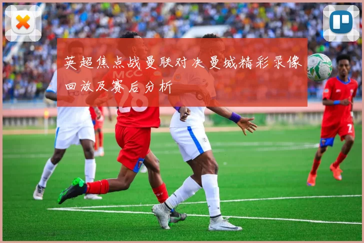 英超焦点战曼联对决曼城精彩录像回放及赛后分析
