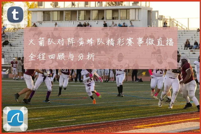 火箭队对阵黄蜂队精彩赛事微直播全程回顾与分析