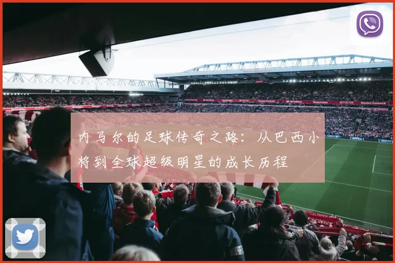 内马尔的足球传奇之路：从巴西小将到全球超级明星的成长历程