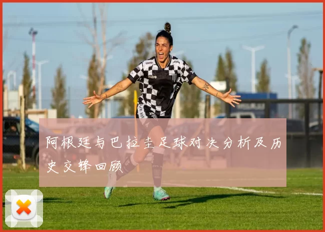 阿根廷与巴拉圭足球对决分析及历史交锋回顾