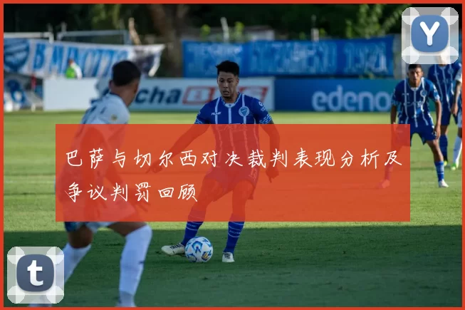 巴萨与切尔西对决裁判表现分析及争议判罚回顾